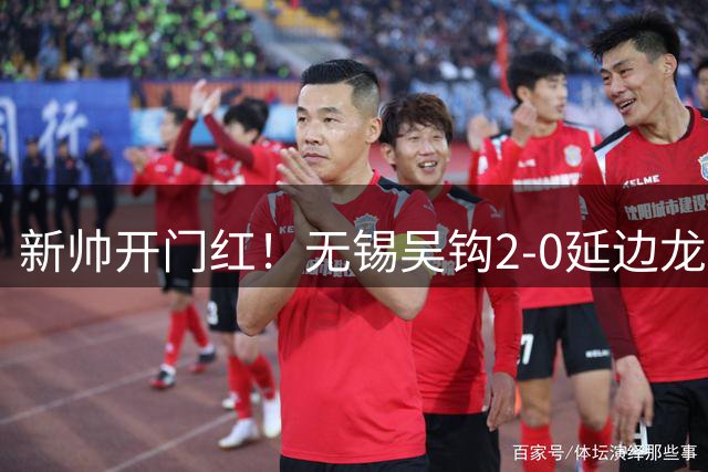 新帅开门红！无锡吴钩2-0延边龙鼎终结4连败 易县龙破门唐瑞建功