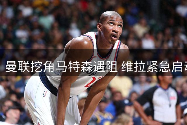 曼联挖角马特森遇阻 维拉紧急启动续约计划