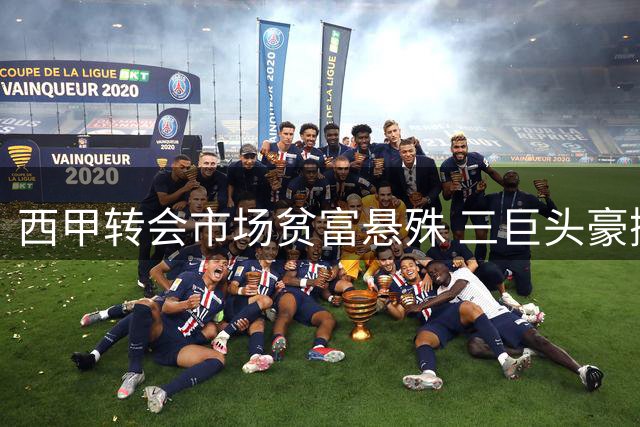 西甲转会市场贫富悬殊 三巨头豪掷惊艳 中小球队窘境凸显