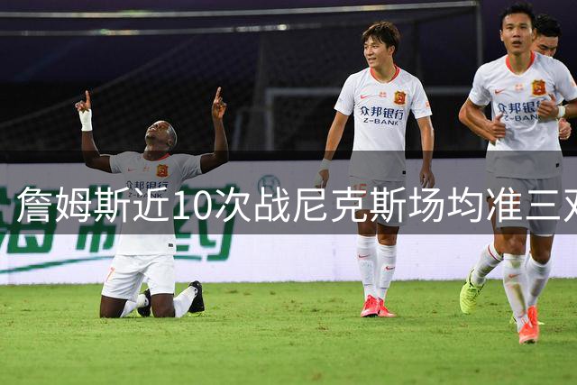 詹姆斯近10次战尼克斯场均准三双 投篮命中率超五成