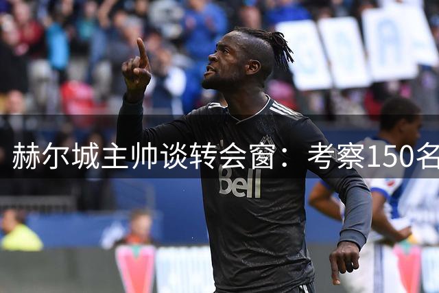 赫尔城主帅谈转会窗：考察150名球员 胜曼联出乎意料