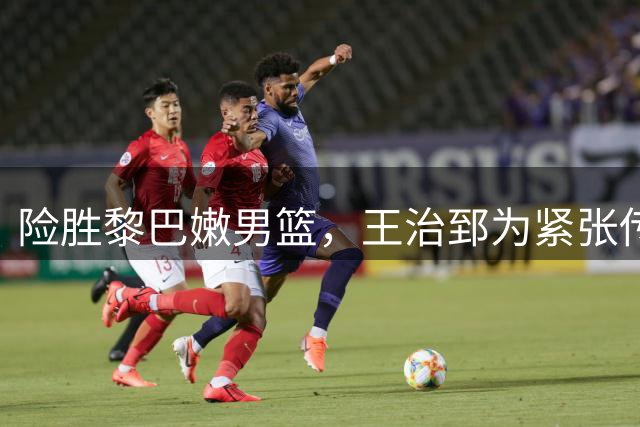 险胜黎巴嫩男篮，王治郅为紧张传球捏把汗